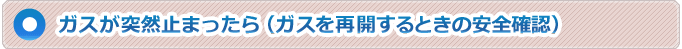 ガスが突然止まったら(ガスを再開するときの安全確認)
