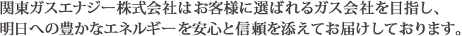 関東ガスエナジー株式会社はお客様に選ばれるガス会社を目指し明日への豊かなエネルギーを安心と信頼を添えてお届けしております。